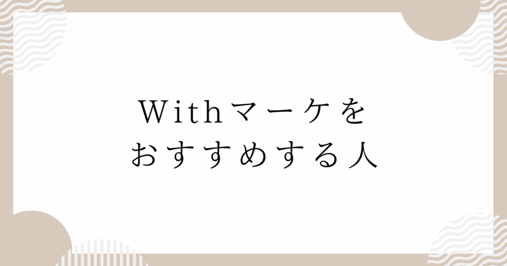 Withマーケをおすすめする人