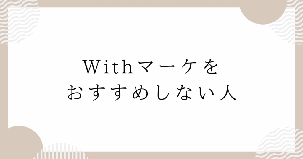 Withマーケをおすすめしない人