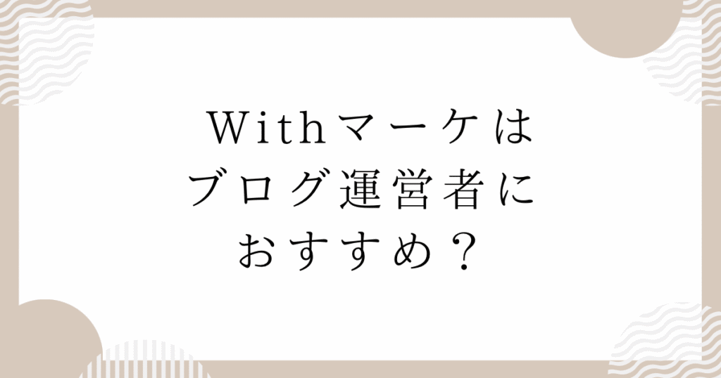 Withマーケはブログ運営者におすすめ？