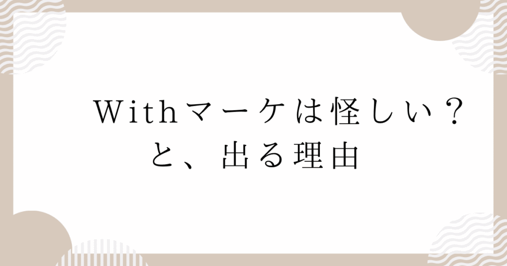 Withマーケは怪しい？と、出る理由