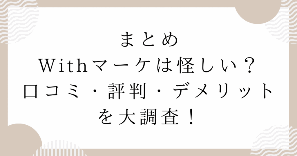 まとめ　Withマーケは怪しい？口コミ・評判・デメリットを大調査！