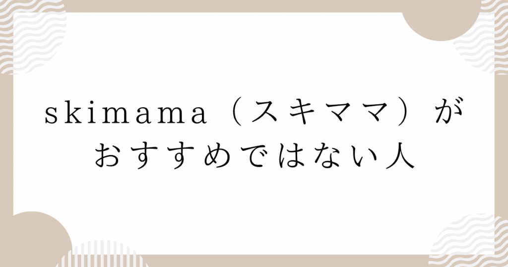 skimama（スキママ）がおすすめではない人