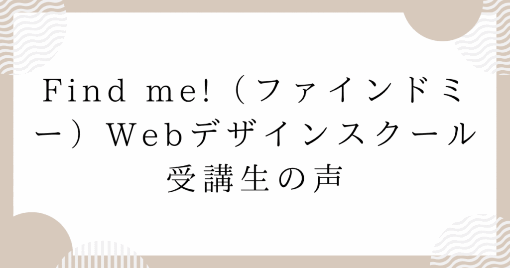 Find me!(ファインドミー)Webデザインスクール受講生の声